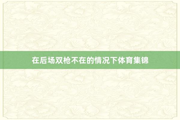 在后场双枪不在的情况下体育集锦