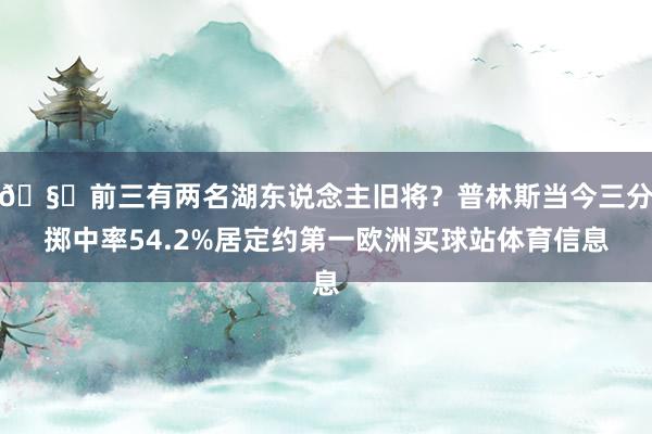 🧐前三有两名湖东说念主旧将？普林斯当今三分掷中率54.2%居定约第一欧洲买球站体育信息