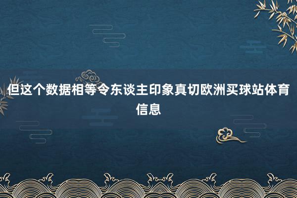 但这个数据相等令东谈主印象真切欧洲买球站体育信息
