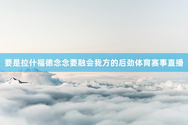 要是拉什福德念念要融会我方的后劲体育赛事直播
