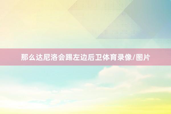 那么达尼洛会踢左边后卫体育录像/图片