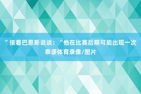 ”接着巴恩斯说谈：“他在比赛后期可能出现一次乖谬体育录像/图片