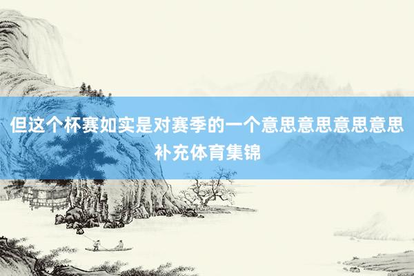 但这个杯赛如实是对赛季的一个意思意思意思意思补充体育集锦