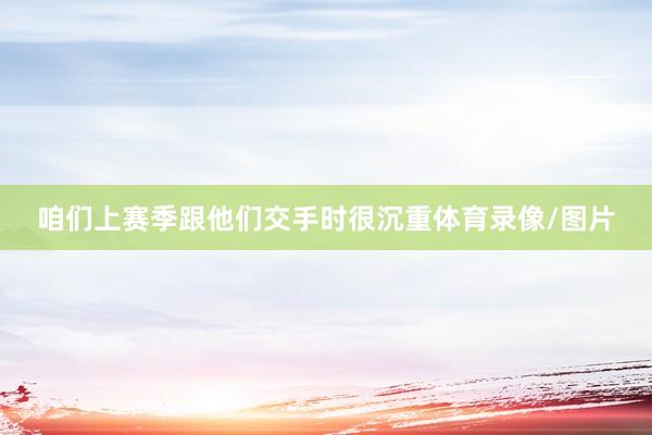 咱们上赛季跟他们交手时很沉重体育录像/图片