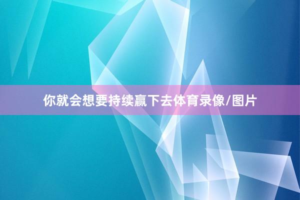 你就会想要持续赢下去体育录像/图片