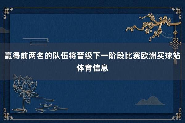 赢得前两名的队伍将晋级下一阶段比赛欧洲买球站体育信息