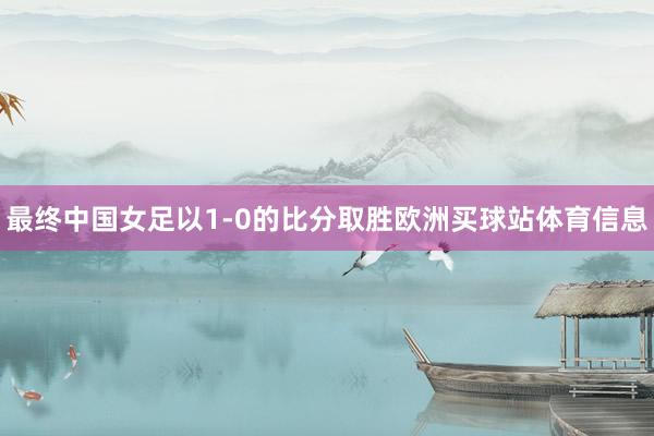 最终中国女足以1-0的比分取胜欧洲买球站体育信息