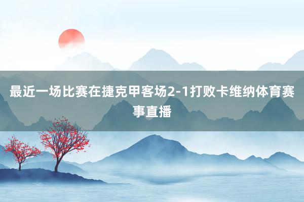 最近一场比赛在捷克甲客场2-1打败卡维纳体育赛事直播