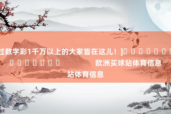 中过数字彩1千万以上的大家皆在这儿！]															                欧洲买球站体育信息