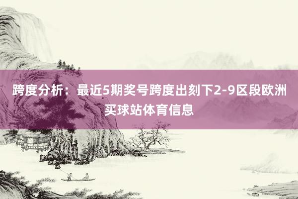 跨度分析：最近5期奖号跨度出刻下2-9区段欧洲买球站体育信息