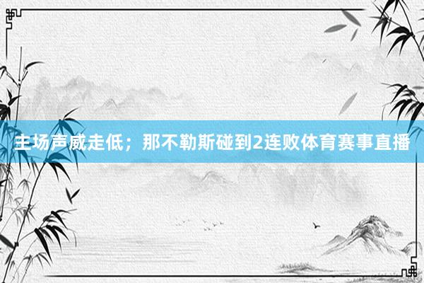 主场声威走低；那不勒斯碰到2连败体育赛事直播