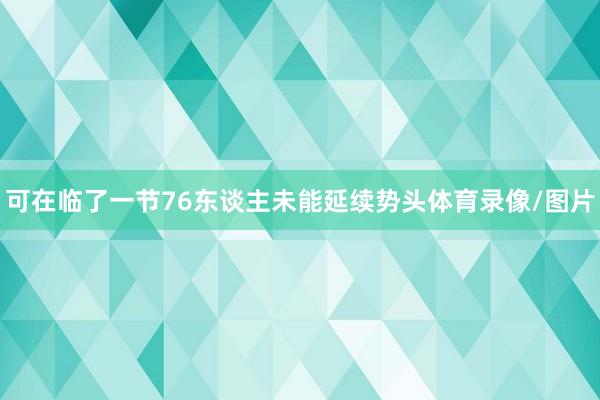 可在临了一节76东谈主未能延续势头体育录像/图片