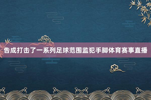 告成打击了一系列足球范围监犯手脚体育赛事直播