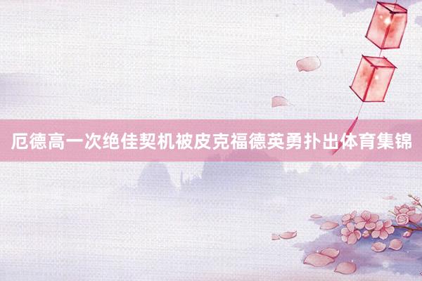 厄德高一次绝佳契机被皮克福德英勇扑出体育集锦