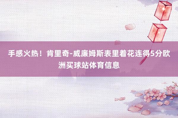 手感火热！肯里奇-威廉姆斯表里着花连得5分欧洲买球站体育信息