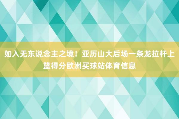 如入无东说念主之境！亚历山大后场一条龙拉杆上篮得分欧洲买球站体育信息