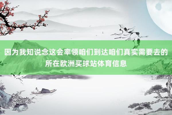 因为我知说念这会率领咱们到达咱们真实需要去的所在欧洲买球站体育信息