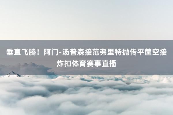 垂直飞腾！阿门-汤普森接范弗里特抛传平筐空接炸扣体育赛事直播