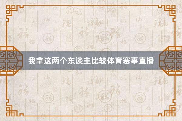 我拿这两个东谈主比较体育赛事直播