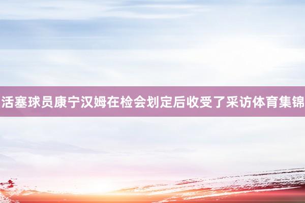 活塞球员康宁汉姆在检会划定后收受了采访体育集锦