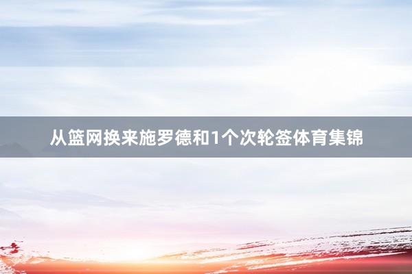 从篮网换来施罗德和1个次轮签体育集锦