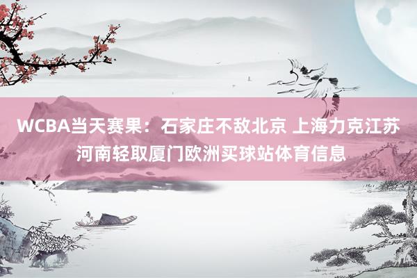WCBA当天赛果：石家庄不敌北京 上海力克江苏 河南轻取厦门欧洲买球站体育信息