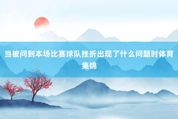 当被问到本场比赛球队挫折出现了什么问题时体育集锦