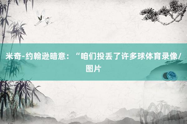 米奇-约翰逊暗意：“咱们投丢了许多球体育录像/图片