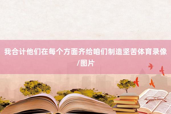 我合计他们在每个方面齐给咱们制造坚苦体育录像/图片