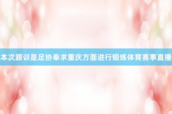本次跟训是足协奉求重庆方面进行锻练体育赛事直播