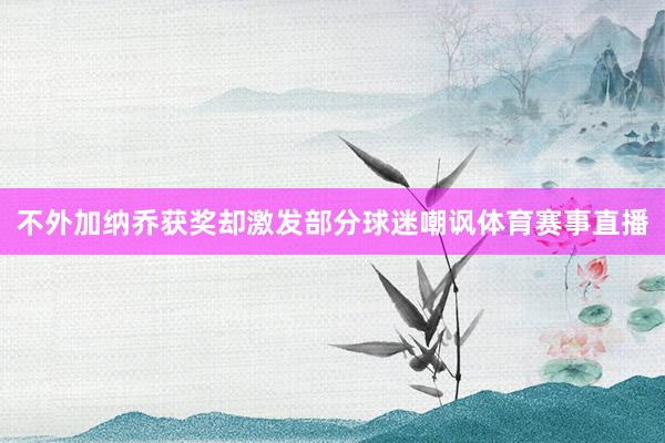 不外加纳乔获奖却激发部分球迷嘲讽体育赛事直播