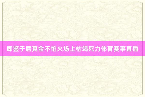 即鉴于磨真金不怕火场上枯竭死力体育赛事直播