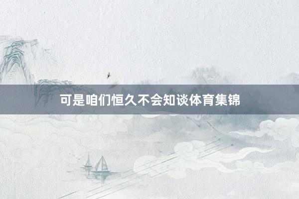 可是咱们恒久不会知谈体育集锦