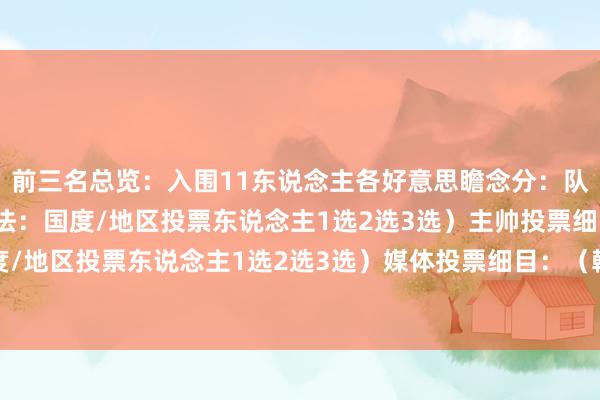 前三名总览：入围11东说念主各好意思瞻念分：队长投票细目：（翰墨国法：国度/地区投票东说念主1选2选3选）主帅投票细目：（翰墨国法：国度/地区投票东说念主1选2选3选）媒体投票细目：（翰墨国法：国度/地区投票东说念主1选2选3选）体育集锦