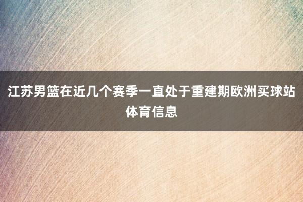 江苏男篮在近几个赛季一直处于重建期欧洲买球站体育信息