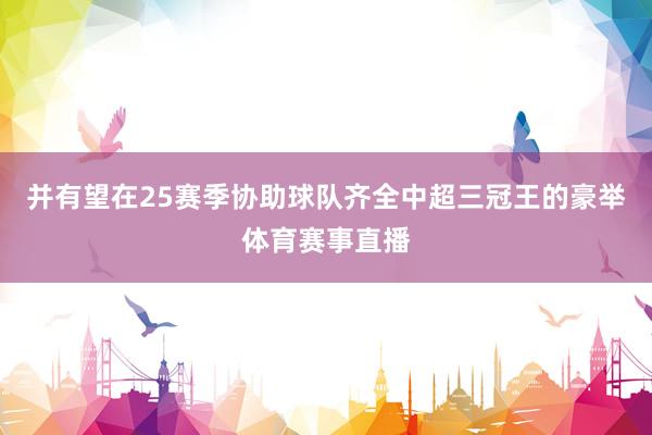 并有望在25赛季协助球队齐全中超三冠王的豪举体育赛事直播