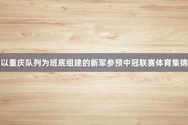 以重庆队列为班底组建的新军参预中冠联赛体育集锦