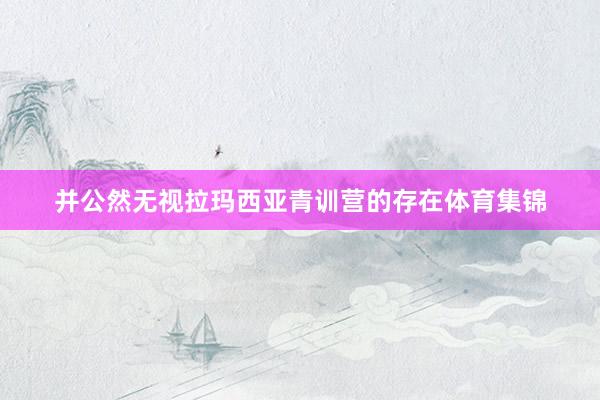 并公然无视拉玛西亚青训营的存在体育集锦