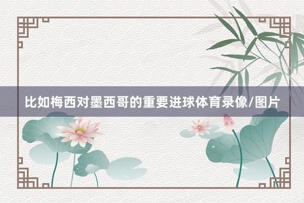 比如梅西对墨西哥的重要进球体育录像/图片