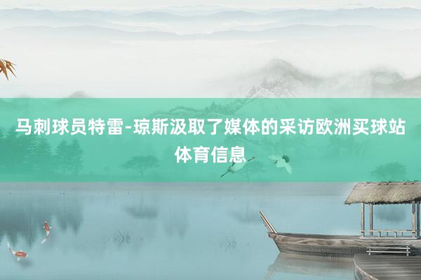 马刺球员特雷-琼斯汲取了媒体的采访欧洲买球站体育信息