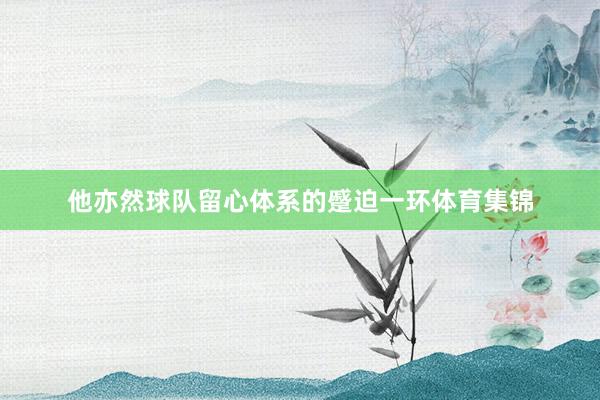 他亦然球队留心体系的蹙迫一环体育集锦