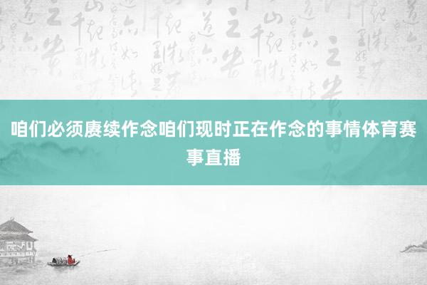 咱们必须赓续作念咱们现时正在作念的事情体育赛事直播