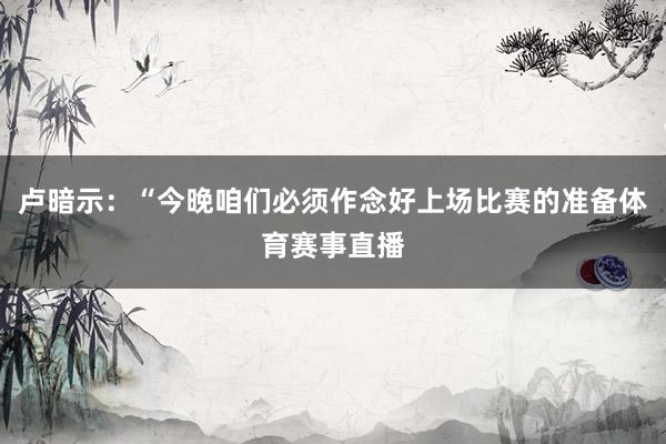 卢暗示：“今晚咱们必须作念好上场比赛的准备体育赛事直播