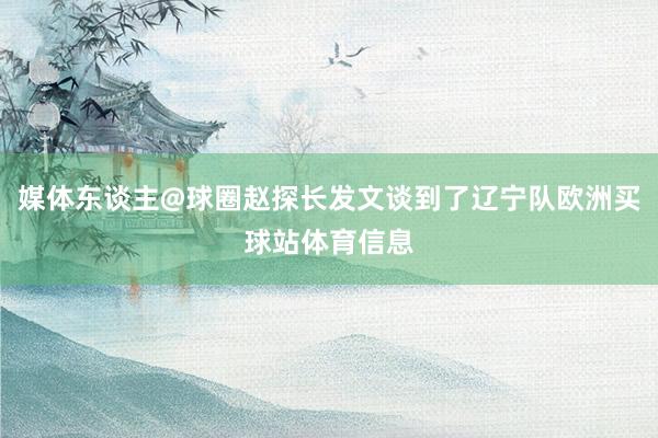 媒体东谈主@球圈赵探长发文谈到了辽宁队欧洲买球站体育信息