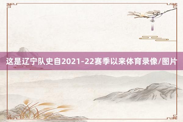 这是辽宁队史自2021-22赛季以来体育录像/图片