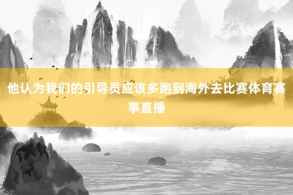 他认为我们的引导员应该多跑到海外去比赛体育赛事直播