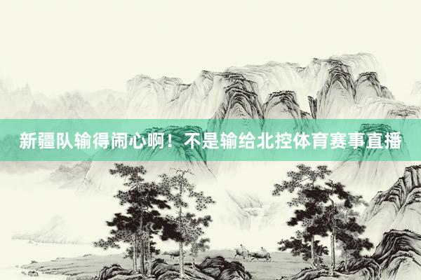 新疆队输得闹心啊！不是输给北控体育赛事直播