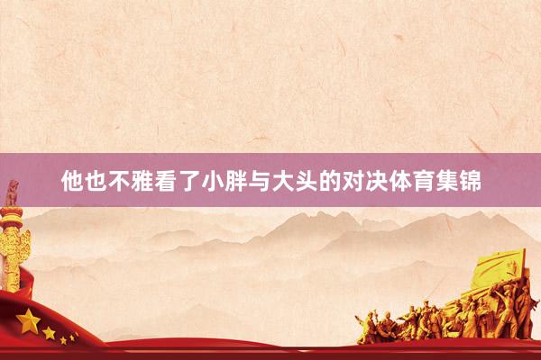 他也不雅看了小胖与大头的对决体育集锦
