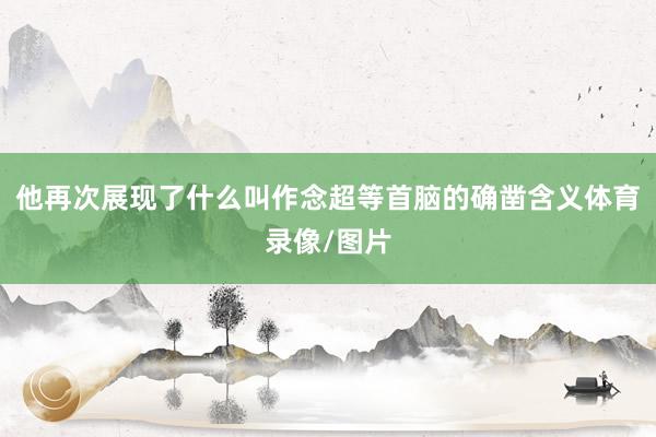 他再次展现了什么叫作念超等首脑的确凿含义体育录像/图片