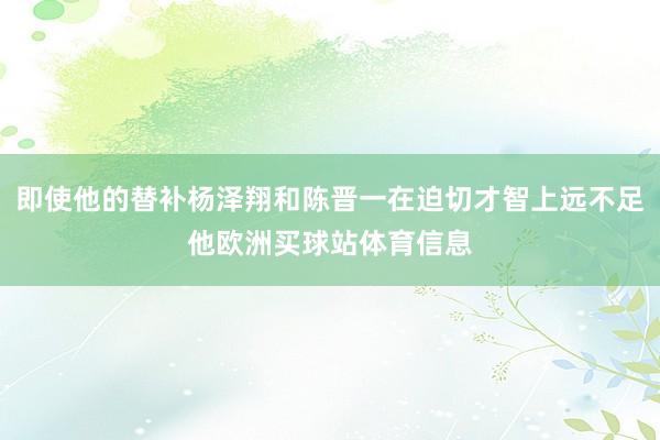 即使他的替补杨泽翔和陈晋一在迫切才智上远不足他欧洲买球站体育信息